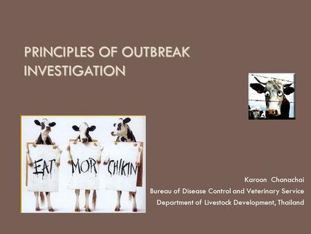 PRINCIPLES OF OUTBREAK INVESTIGATION Karoon Chanachai Bureau of Disease Control and Veterinary Service Department of Livestock Development, Thailand.