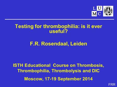 FRR Testing for thrombophilia: is it ever useful? F.R. Rosendaal, Leiden ISTH Educational Course on Thrombosis, Thrombophilia, Thrombolysis and DIC Moscow,