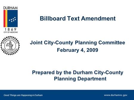 Good Things are Happening in Durham Billboard Text Amendment Joint City-County Planning Committee February 4, 2009 Prepared by the Durham City-County Planning.