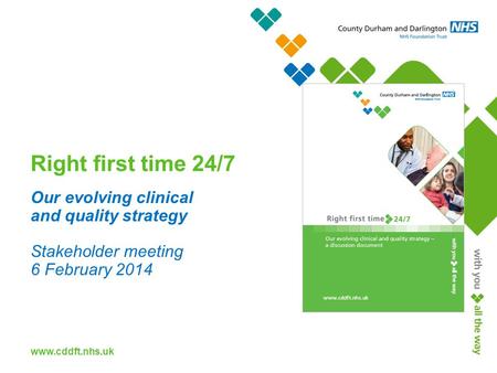 Www.cddft.nhs.uk Right first time 24/7 Our evolving clinical and quality strategy Stakeholder meeting 6 February 2014.