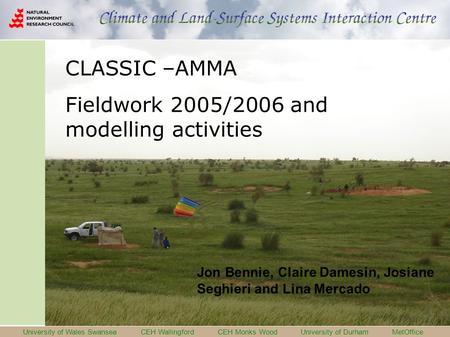 University of Wales Swansea CEH Wallingford CEH Monks Wood University of Durham MetOffice CLASSIC –AMMA Fieldwork 2005/2006 and modelling activities Jon.