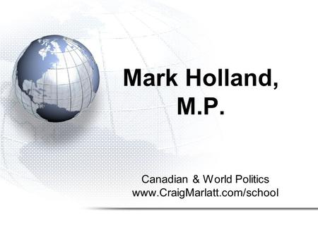 Canadian & World Politics www.CraigMarlatt.com/school Mark Holland, M.P.