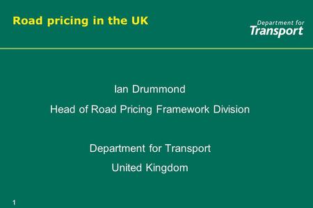 1 Road pricing in the UK Ian Drummond Head of Road Pricing Framework Division Department for Transport United Kingdom Ian Drummond Head of Road Pricing.