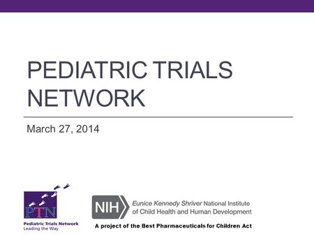 PEDIATRIC TRIALS NETWORK March 27, 2014 A project of the Best Pharmaceuticals for Children Act.