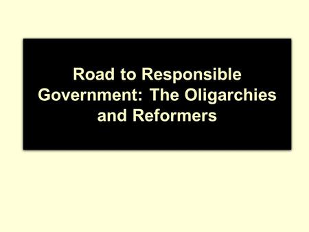 Road to Responsible Government: The Oligarchies and Reformers