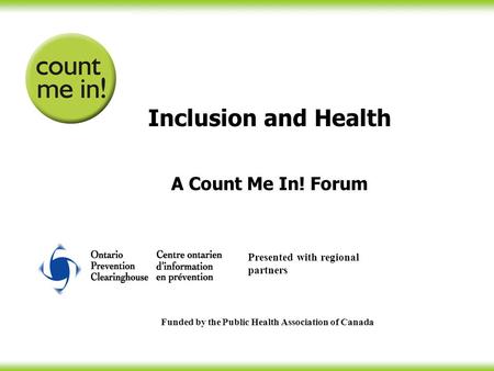 Inclusion and Health A Count Me In! Forum Funded by the Public Health Association of Canada Presented with regional partners.