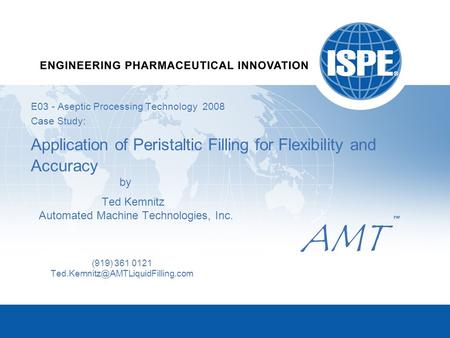 E03 - Aseptic Processing Technology 2008 Case Study: Application of Peristaltic Filling for Flexibility and Accuracy by Ted Kemnitz Automated Machine Technologies,