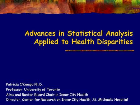 Advances in Statistical Analysis Applied to Health Disparities Patricia O’Campo Ph.D. Professor, University of Toronto Alma and Baxter Ricard Chair in.