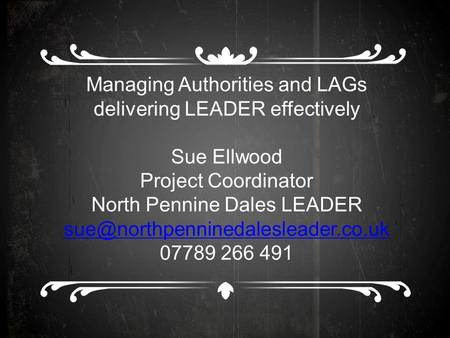 Managing Authorities and LAGs delivering LEADER effectively Sue Ellwood Project Coordinator North Pennine Dales LEADER