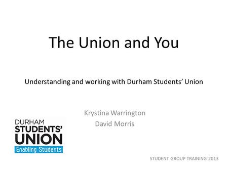 The Union and You Understanding and working with Durham Students’ Union Krystina Warrington David Morris.