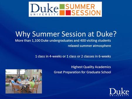 Why Summer Session at Duke? More than 1,100 Duke undergraduates and 400 visiting students relaxed summer atmosphere 1 class in 4-weeks or 1 class or 2.