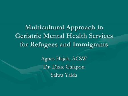 Multicultural Approach in Geriatric Mental Health Services for Refugees and Immigrants Agnes Hajek, ACSW Dr. Dixie Galapon Salwa Yalda.