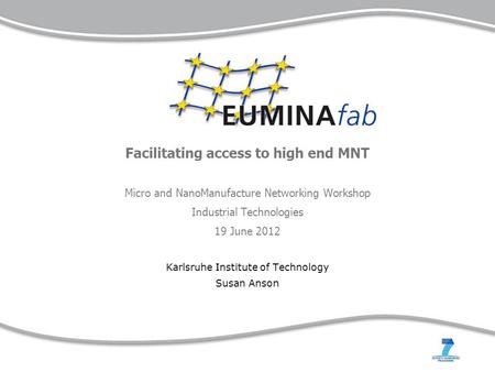 Facilitating access to high end MNT Micro and NanoManufacture Networking Workshop Industrial Technologies 19 June 2012 Karlsruhe Institute of Technology.