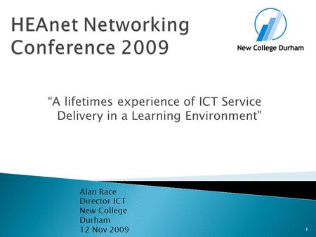 “A lifetimes experience of ICT Service Delivery in a Learning Environment” Alan Race Director ICT New College Durham 12 Nov 2009 1.