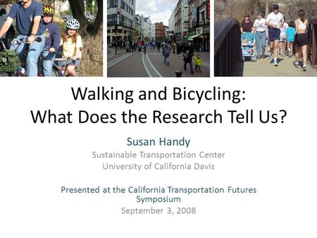 Walking and Bicycling: What Does the Research Tell Us? Susan Handy Sustainable Transportation Center University of California Davis Presented at the California.