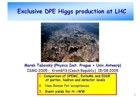 1 Exclusive DPE Higgs production at LHC Marek Taševský (Physics Inst. Prague + Univ.Antwerp) ISMD 2005 - Kroměříž (Czech Republic) 15/08 2005 1. Comparison.