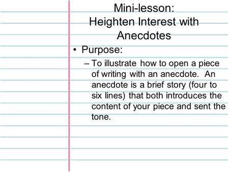 Mini-lesson: Heighten Interest with Anecdotes Purpose: –To illustrate how to open a piece of writing with an anecdote. An anecdote is a brief story (four.