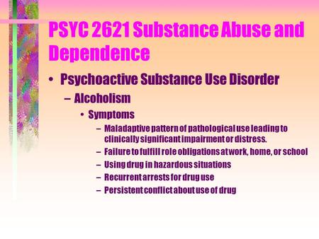 PSYC 2621 Substance Abuse and Dependence Psychoactive Substance Use Disorder –Alcoholism Symptoms –Maladaptive pattern of pathological use leading to clinically.