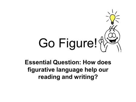 Go Figure! Essential Question: How does figurative language help our reading and writing?