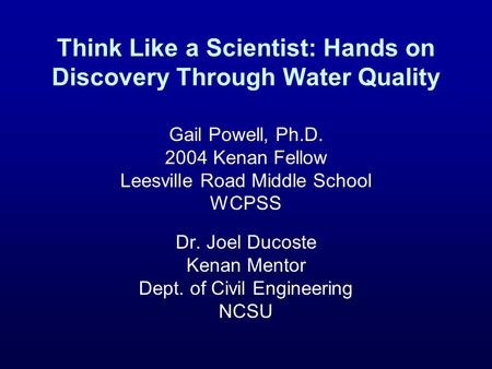 Think Like a Scientist: Hands on Discovery Through Water Quality Gail Powell, Ph.D. 2004 Kenan Fellow Leesville Road Middle School WCPSS Dr. Joel Ducoste.