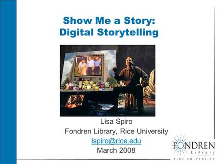 Show Me a Story: Digital Storytelling Lisa Spiro Fondren Library, Rice University March 2008 Lisa Spiro Fondren Library, Rice University.