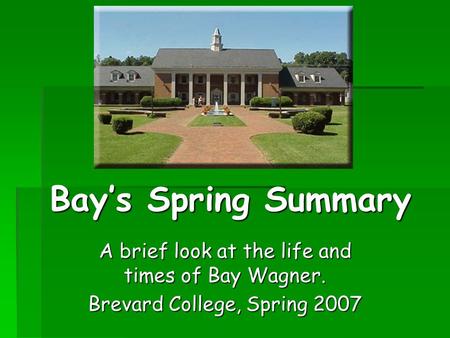 Bay’s Spring Summary A brief look at the life and times of Bay Wagner. Brevard College, Spring 2007.