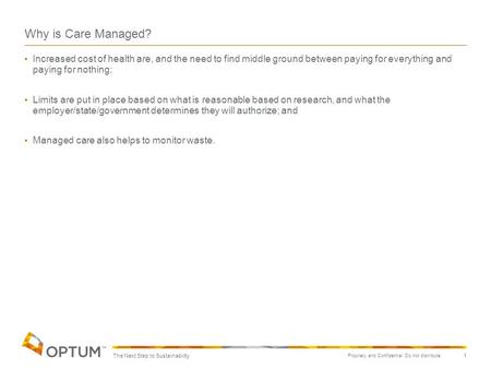 Propriety and Confidential. Do not distribute. 1 Why is Care Managed? Increased cost of health are, and the need to find middle ground between paying for.