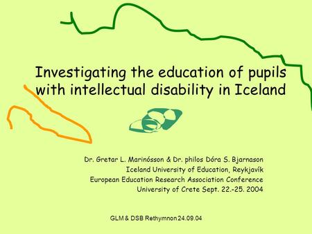 GLM & DSB Rethymnon 24.09.04 Investigating the education of pupils with intellectual disability in Iceland Dr. Gretar L. Marinósson & Dr. philos Dóra S.