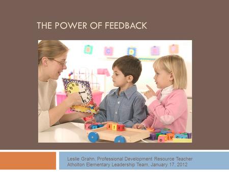 THE POWER OF FEEDBACK Leslie Grahn, Professional Development Resource Teacher Atholton Elementary Leadership Team, January 17, 2012.