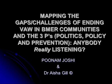 MAPPING THE GAPS/CHALLENGES OF ENDING VAW IN BMER COMMUNITIES AND THE 3 P’s (POLITICS, POLICY AND PREVENTION): ANYBODY Really LISTENING? POONAM JOSHI &