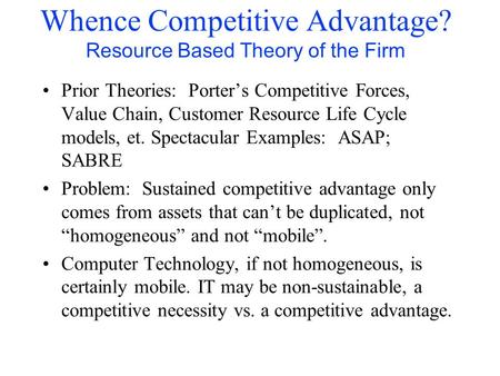 Whence Competitive Advantage? Resource Based Theory of the Firm Prior Theories: Porter’s Competitive Forces, Value Chain, Customer Resource Life Cycle.