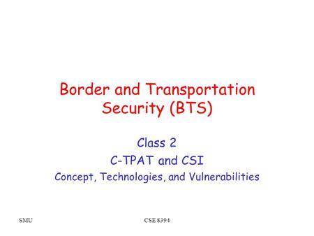 SMUCSE 8394 Border and Transportation Security (BTS) Class 2 C-TPAT and CSI Concept, Technologies, and Vulnerabilities.