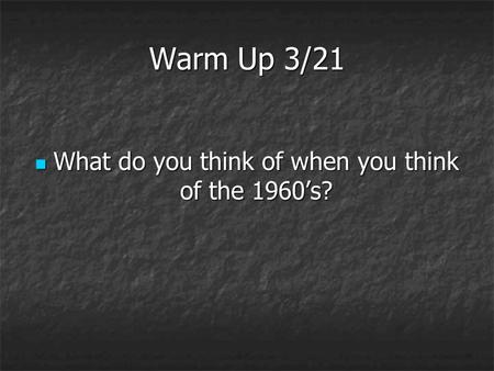 Warm Up 3/21 What do you think of when you think of the 1960’s? What do you think of when you think of the 1960’s?