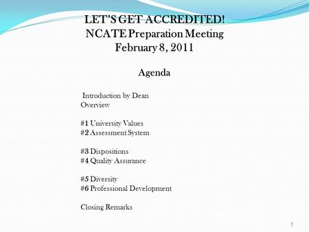 LET’S GET ACCREDITED! NCATE Preparation Meeting February 8, 2011 Agenda Introduction by Dean Overview #1 University Values #2 Assessment System #3 Dispositions.