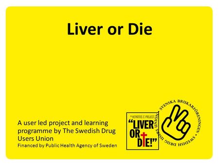 Liver or Die A user led project and learning programme by The Swedish Drug Users Union Financed by Public Health Agency of Sweden.