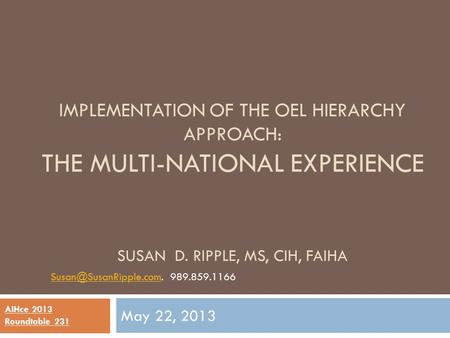 IMPLEMENTATION OF THE OEL HIERARCHY APPROACH: THE MULTI-NATIONAL EXPERIENCE SUSAN D. RIPPLE, MS, CIH, FAIHA May 22, 2013