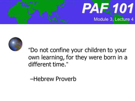 Module 3, Lecture 4 PAF101 PAF 101 “Do not confine your children to your own learning, for they were born in a different time.” –Hebrew Proverb.