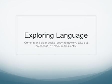 Exploring Language Come in and clear desks- copy homework, take out notebooks, 1st block read silently.