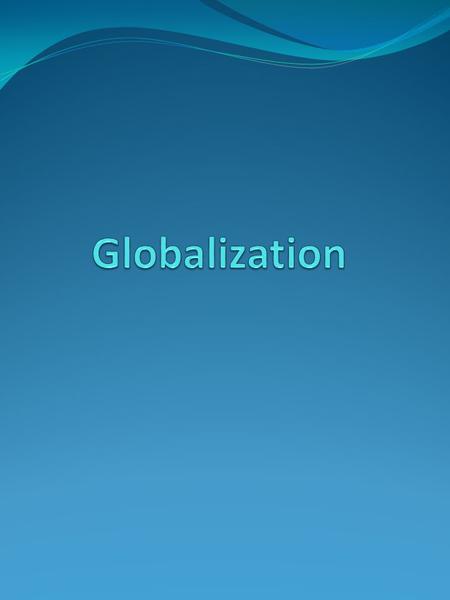 What is Globalization? According to Merriam Webster, it is— 1) the act or process of globalizing: the state of being globalized. 2) the development of.