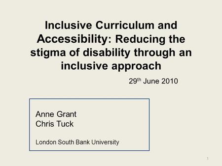 Inclusive Curriculum and Accessibility : Reducing the stigma of disability through an inclusive approach Anne Grant Chris Tuck London South Bank University.