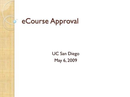 ECourse Approval UC San Diego May 6, 2009. Project Automate UC San Diego’s Course Approval Process: To facilitate the: ◦ Creation and submittal of requests.