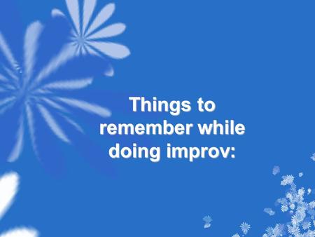 Things to remember while doing improv:. ALWAYS ACCEPT THE OFFER THE SCENE GOES NOWHERE WHEN OFFERS ARE SHUT DOWN.