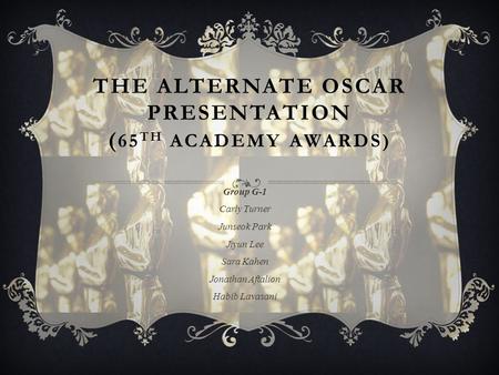 THE ALTERNATE OSCAR PRESENTATION ( 65 TH ACADEMY AWARDS) Group G-1 Carly Turner Junseok Park Jiyun Lee Sara Kahen Jonathan Aftalion Habib Lavasani.