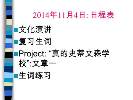 2014 年 11 月 4 日 : 日程表 文化演讲 复习生词 Project: “ 真的史蒂文森学 校 ”: 文章一 生词练习.