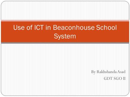 By Rakhshanda Asad GDT SGO II Use of ICT in Beaconhouse School System.