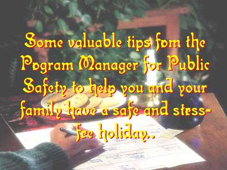 Some valuable tips from the Program Manager for Public Safety to help you and your family have a safe and stress - free holiday... Some valuable tips from.