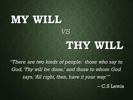 My Will VS Thy Will “There are two kinds of people: those who say to God, ‘Thy will be done,’ and those to whom God says, ‘All right, then, have it.