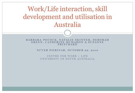 BARBARA POCOCK, NATALIE SKINNER, DEBORAH GREEN, CATHERINE MCMAHON & SUZANNE PRITCHARD NCVER WEBINAR, OCTOBER 22, 2010 CENTRE FOR WORK + LIFE UNIVERSITY.