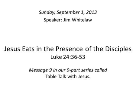 Jesus Eats in the Presence of the Disciples Luke 24:36-53 Message 9 in our 9-part series called Table Talk with Jesus. Sunday, September 1, 2013 Speaker: