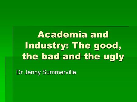 Academia and Industry: The good, the bad and the ugly Dr Jenny Summerville.